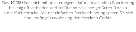 Das TG400 lässt sich mit unserer eigens dafür entwickelten Erweiterung beliebig oft verbinden und schützt somit einen größeren Bereich  in der Kuchentheke. Mit der einfachen Steckverbindung sparen Sie sich eine unnötige Verkabelung der einzelnen Geräte.